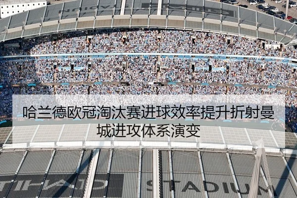 哈兰德欧冠淘汰赛进球效率提升折射曼城进攻体系演变