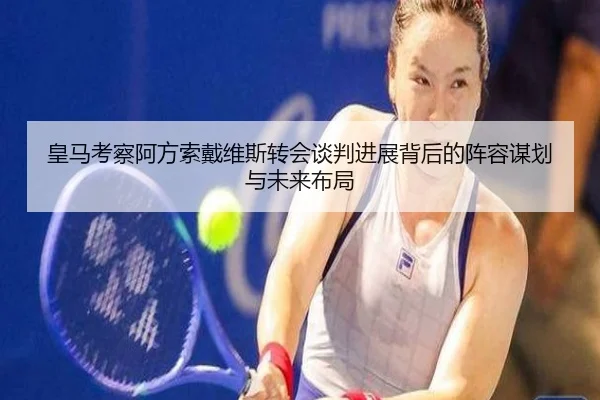 皇马考察阿方索戴维斯转会谈判进展背后的阵容谋划与未来布局
