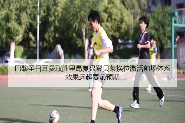 巴黎圣日耳曼取胜里昂复盘登贝莱换位激活前场体系效果远超赛前预期