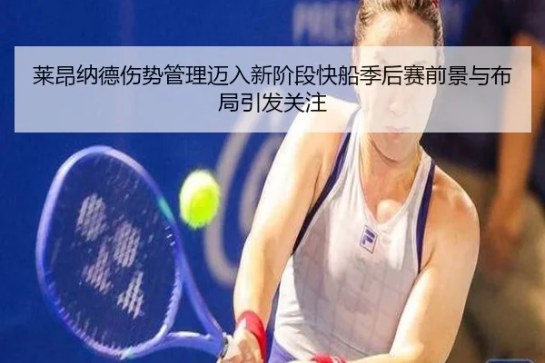 莱昂纳德伤势管理迈入新阶段快船季后赛前景与布局引发关注