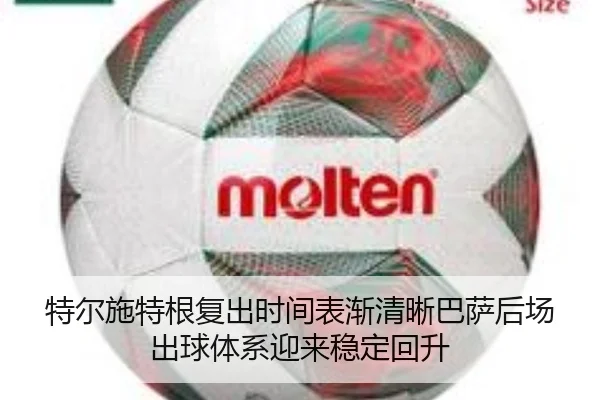 特尔施特根复出时间表渐清晰巴萨后场出球体系迎来稳定回升