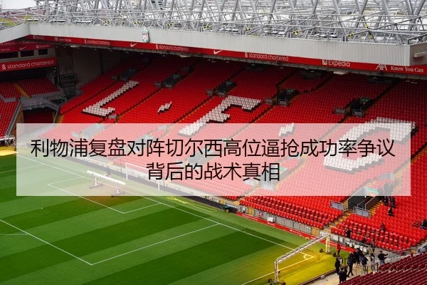 利物浦复盘对阵切尔西高位逼抢成功率争议背后的战术真相