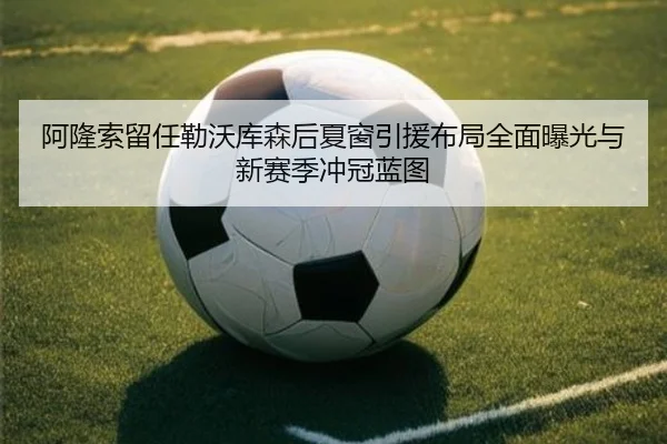 阿隆索留任勒沃库森后夏窗引援布局全面曝光与新赛季冲冠蓝图