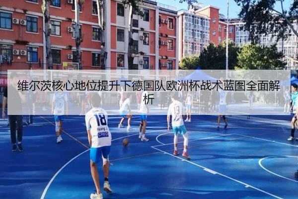 维尔茨核心地位提升下德国队欧洲杯战术蓝图全面解析