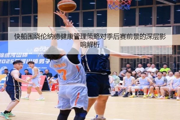 快船围绕伦纳德健康管理策略对季后赛前景的深层影响解析