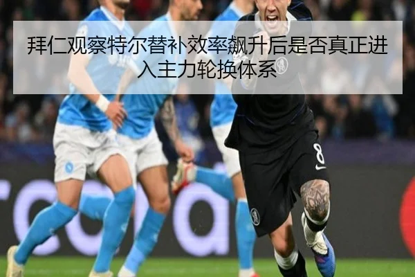拜仁观察特尔替补效率飙升后是否真正进入主力轮换体系