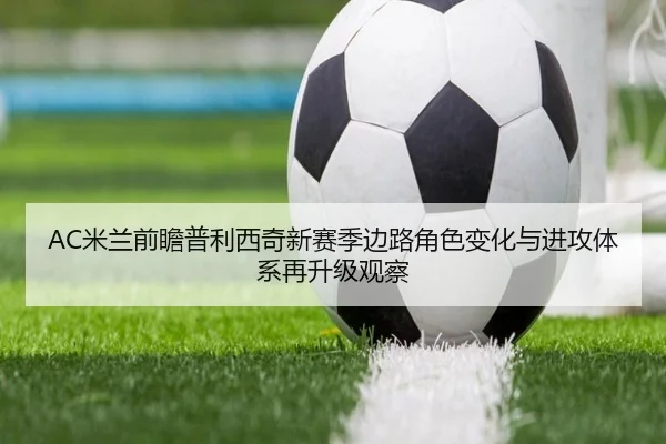 AC米兰前瞻普利西奇新赛季边路角色变化与进攻体系再升级观察