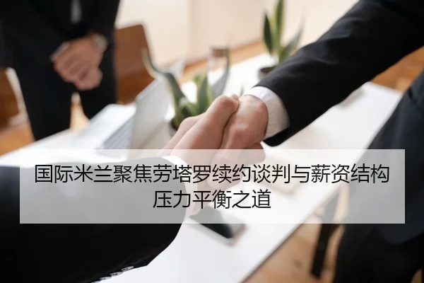 国际米兰聚焦劳塔罗续约谈判与薪资结构压力平衡之道