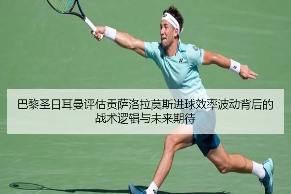 巴黎圣日耳曼评估贡萨洛拉莫斯进球效率波动背后的战术逻辑与未来期待