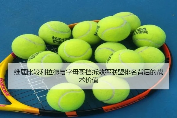 雄鹿比较利拉德与字母哥挡拆效率联盟排名背后的战术价值