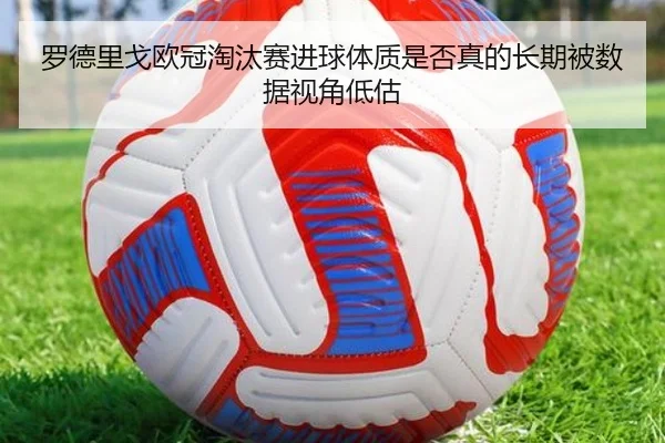 罗德里戈欧冠淘汰赛进球体质是否真的长期被数据视角低估