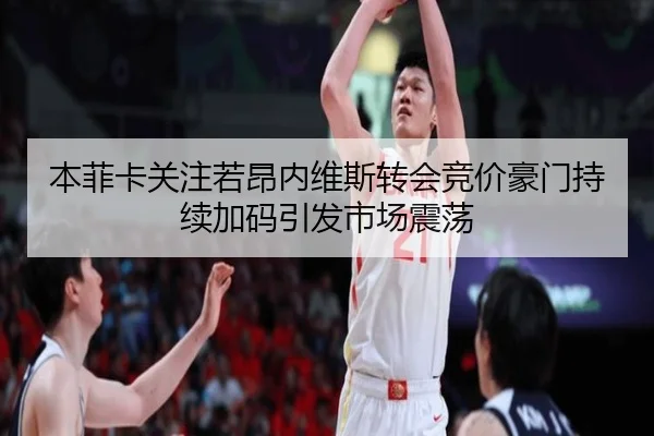 本菲卡关注若昂内维斯转会竞价豪门持续加码引发市场震荡