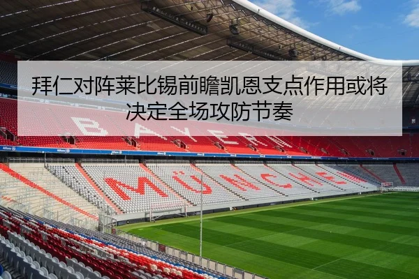 拜仁对阵莱比锡前瞻凯恩支点作用或将决定全场攻防节奏