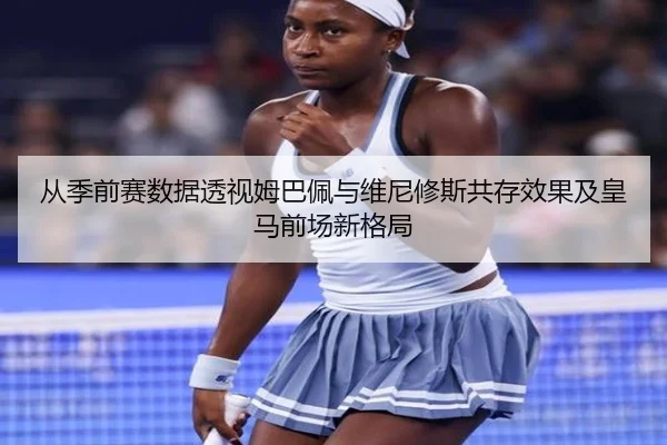 从季前赛数据透视姆巴佩与维尼修斯共存效果及皇马前场新格局