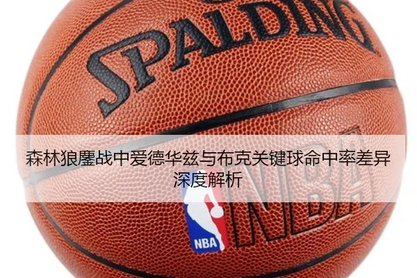 森林狼鏖战中爱德华兹与布克关键球命中率差异深度解析